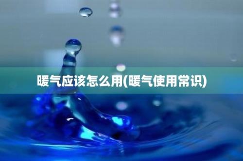 暖气应该怎么用(暖气使用常识)