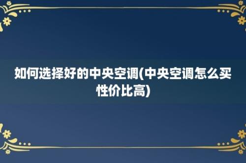 如何选择好的中央空调(中央空调怎么买性价比高)