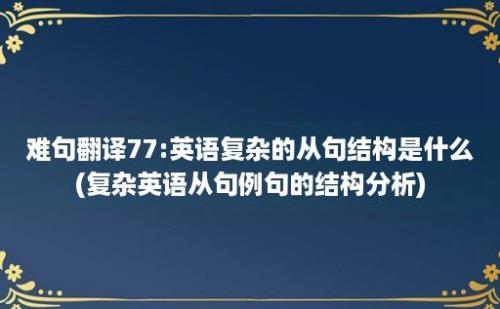 难句翻译77:英语复杂的从句结构是什么(复杂英语从句例句的结构分析)