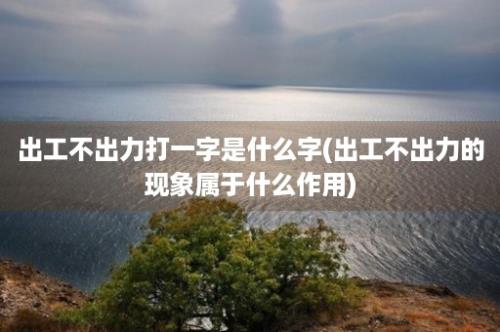 出工不出力打一字是什么字(出工不出力的现象属于什么作用)