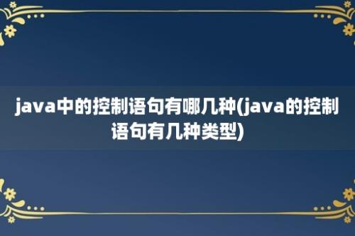 java中的控制语句有哪几种(java的控制语句有几种类型)