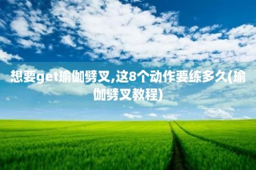 想要get瑜伽劈叉,这8个动作要练多久(瑜伽劈叉教程)