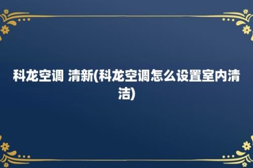 科龙空调 清新(科龙空调怎么设置室内清洁)