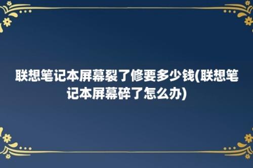 联想笔记本屏幕裂了修要多少钱(联想笔记本屏幕碎了怎么办)