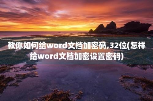 教你如何给word文档加密码,32位(怎样给word文档加密设置密码)