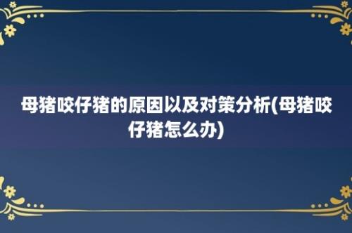 母猪咬仔猪的原因以及对策分析(母猪咬仔猪怎么办)