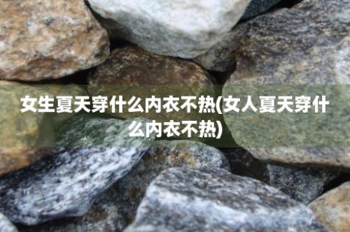 女生夏天穿什么内衣不热(女人夏天穿什么内衣不热)