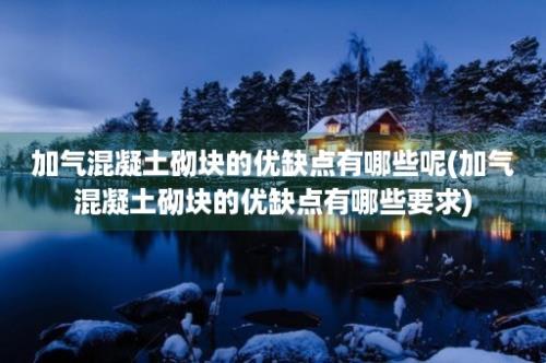 加气混凝土砌块的优缺点有哪些呢(加气混凝土砌块的优缺点有哪些要求)