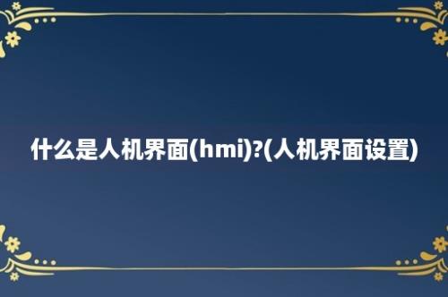 什么是人机界面(hmi)?(人机界面设置)