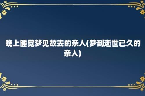 晚上睡觉梦见故去的亲人(梦到逝世已久的亲人)