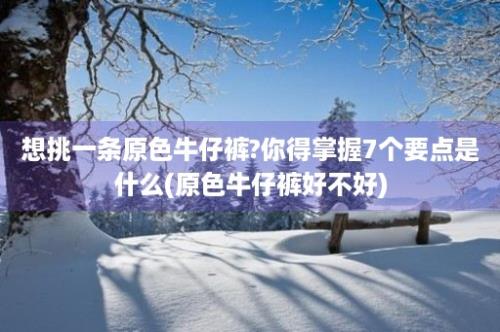 想挑一条原色牛仔裤?你得掌握7个要点是什么(原色牛仔裤好不好)