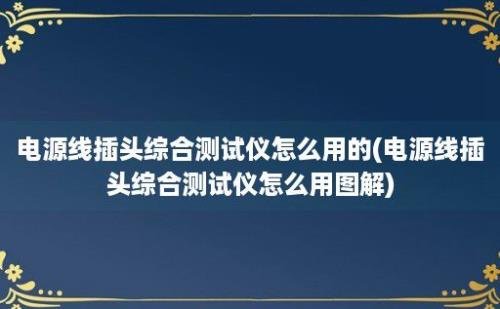 电源线插头综合测试仪怎么用的(电源线插头综合测试仪怎么用图解)