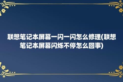 联想笔记本屏幕一闪一闪怎么修理(联想笔记本屏幕闪烁不停怎么回事)