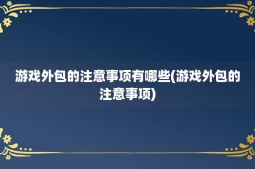 游戏外包的注意事项有哪些(游戏外包的注意事项)