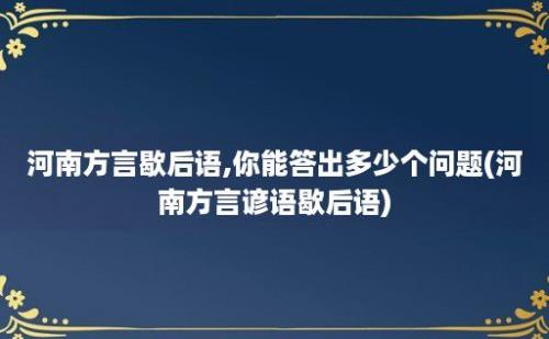 河南方言歇后语,你能答出多少个问题(河南方言谚语歇后语)