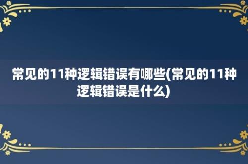 常见的11种逻辑错误有哪些(常见的11种逻辑错误是什么)