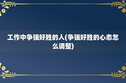 工作中争强好胜的人(争强好胜的心态怎么调整)