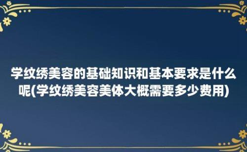 学纹绣美容的基础知识和基本要求是什么呢(学纹绣美容美体大概需要多少费用)