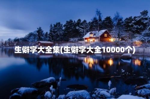 生僻字大全集(生僻字大全10000个)