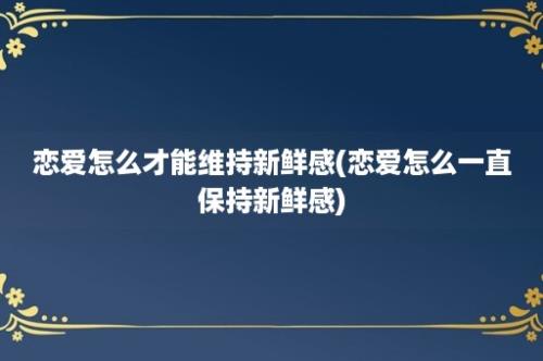 恋爱怎么才能维持新鲜感(恋爱怎么一直保持新鲜感)