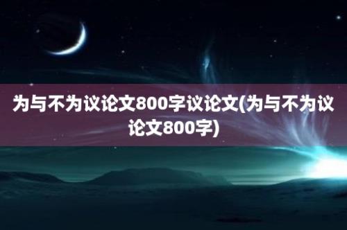 为与不为议论文800字议论文(为与不为议论文800字)