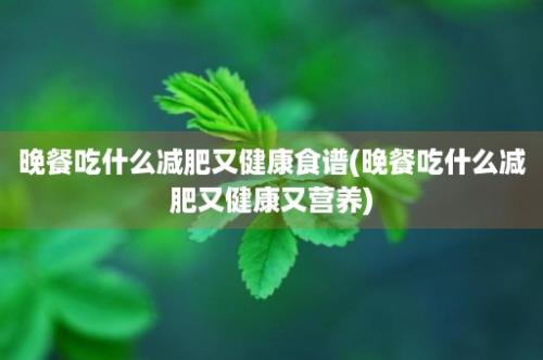 晚餐吃什么减肥又健康食谱(晚餐吃什么减肥又健康又营养)