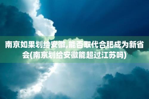 南京如果划给安徽,能否取代合肥成为新省会(南京划给安徽能超过江苏吗)