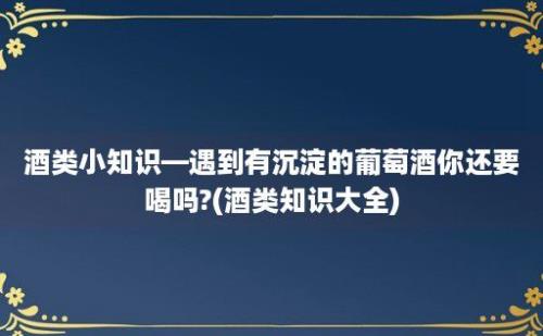 酒类小知识—遇到有沉淀的葡萄酒你还要喝吗?(酒类知识大全)