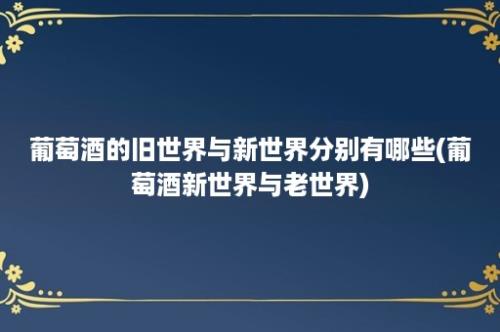 葡萄酒的旧世界与新世界分别有哪些(葡萄酒新世界与老世界)