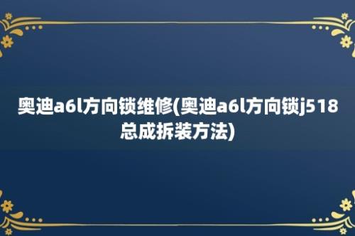 奥迪a6l方向锁维修(奥迪a6l方向锁j518总成拆装方法)