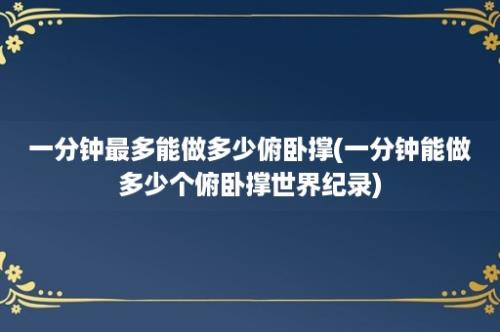 一分钟最多能做多少俯卧撑(一分钟能做多少个俯卧撑世界纪录)