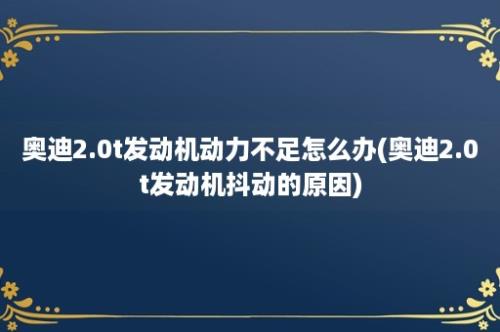 奥迪2.0t发动机动力不足怎么办(奥迪2.0t发动机抖动的原因)