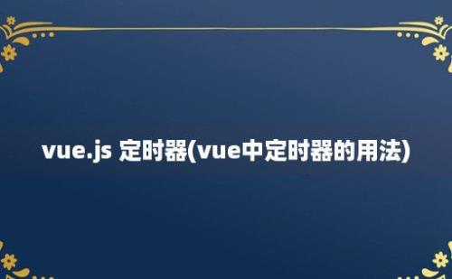 vue.js 定时器(vue中定时器的用法)