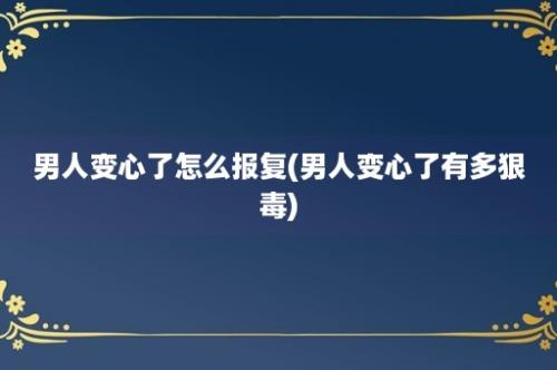 男人变心了怎么报复(男人变心了有多狠毒)