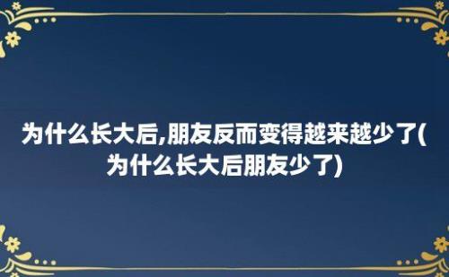 为什么长大后,朋友反而变得越来越少了(为什么长大后朋友少了)