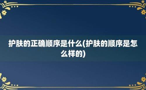 护肤的正确顺序是什么(护肤的顺序是怎么样的)