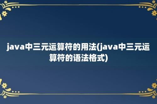 java中三元运算符的用法(java中三元运算符的语法格式)