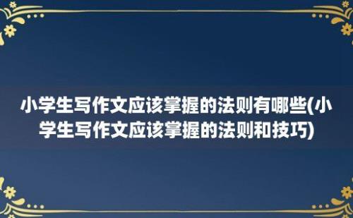 小学生写作文应该掌握的法则有哪些(小学生写作文应该掌握的法则和技巧)