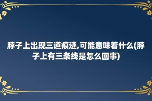 脖子上出现三道痕迹,可能意味着什么(脖子上有三条线是怎么回事)