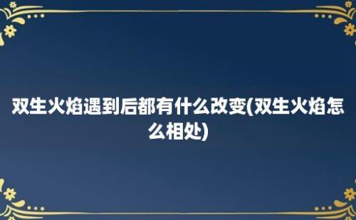 双生火焰遇到后都有什么改变(双生火焰怎么相处)