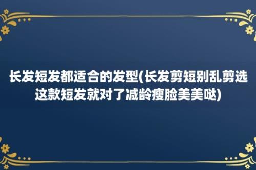 长发短发都适合的发型(长发剪短别乱剪选这款短发就对了减龄瘦脸美美哒)