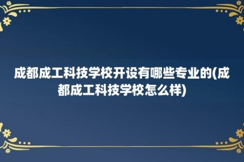 成都成工科技学校开设有哪些专业的(成都成工科技学校怎么样)