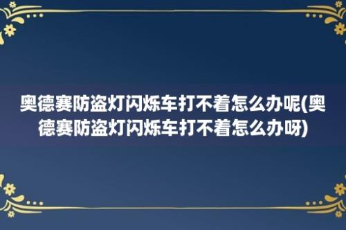 奥德赛防盗灯闪烁车打不着怎么办呢(奥德赛防盗灯闪烁车打不着怎么办呀)