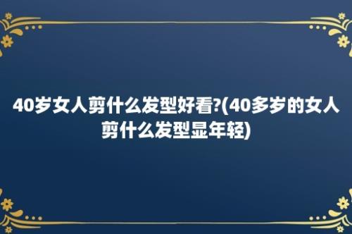 40岁女人剪什么发型好看?(40多岁的女人剪什么发型显年轻)