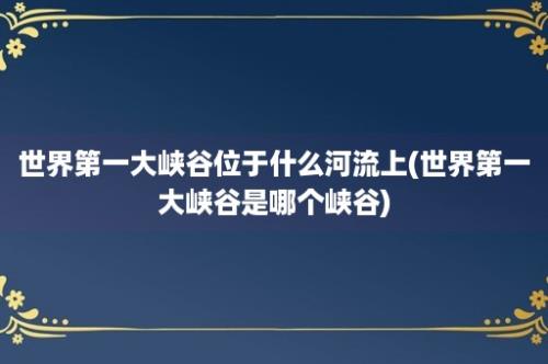 世界第一大峡谷位于什么河流上(世界第一大峡谷是哪个峡谷)