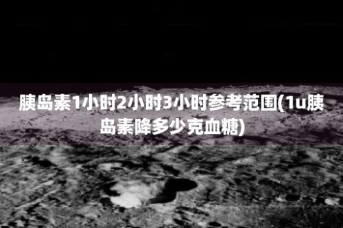 胰岛素1小时2小时3小时参考范围(1u胰岛素降多少克血糖)