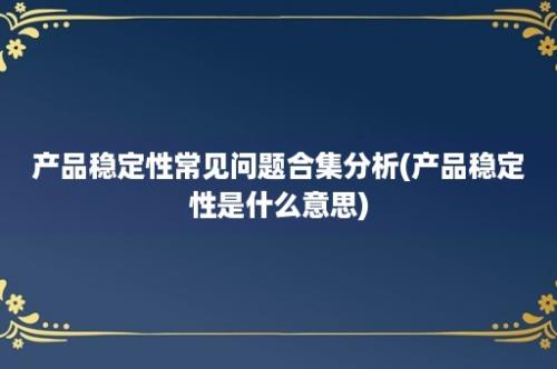 产品稳定性常见问题合集分析(产品稳定性是什么意思)