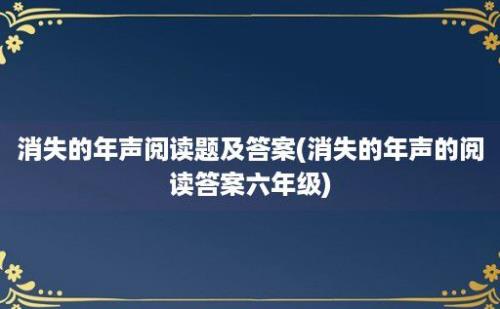 消失的年声阅读题及答案(消失的年声的阅读答案六年级)