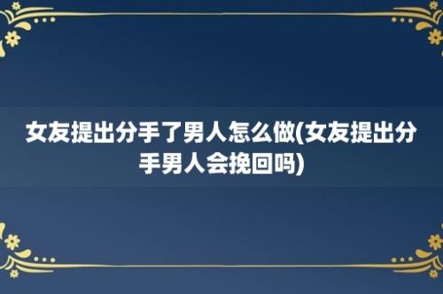 女友提出分手了男人怎么做(女友提出分手男人会挽回吗)