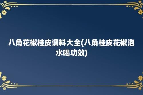 八角花椒桂皮调料大全(八角桂皮花椒泡水喝功效)